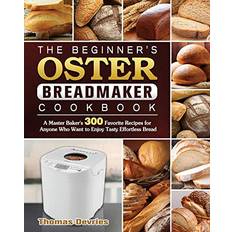 Books The Beginner's Oster Breadmaker Cookbook: A Master Baker's 300 Favorite Recipes for Anyone Who Want to Enjoy Tasty Effortless Bread